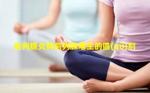 前列腺炎與前列腺增生的區(qū)別
